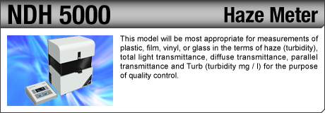 [Haze Meter / NDH 5000] This model will be most appropriate for measurements of plastic, film, vinyl, or glass in the terms of haze (turbidity), total light transmittance, diffuse transmittance, parallel transmittance and Turb (turbidity mg / l) for the purpose of quality control.