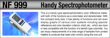 [Handy Spectrophotometer / NF 999] This is a handy type spectrophotometric color difference meter, with both of the functions as a colormeter and densitometer. With this compact body size, it has plently of functions and can even display graphs of various color systems including spectral reflectance and color deviation criterion chart, etc., which are more or less compatible with the function of a bentch type colormter. You can enjoy measurements of a wide range of samples from printed matters to products that need color control using this one unit.