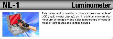 [Luminometer / NL-1] This instrument is used for luminance measurements of LCD (liquid crystal display), etc. In addition, you can also measure chromaticity and color temperature of various types of light source and lighting fixtures.