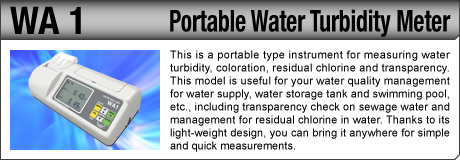 [Portable Water Turbidity Meter / WA 1] This is a portable type instrument for measuring water turbidity, coloration, residual chlorine and transparency. This model is useful for your water quality management for water supply, water storage tank and swimming pool, etc., including transparency check on sewage water and management for residual chlorine in water. Thanks to its light-weight design, you can bring it anywhere for simple and quick measurements.