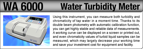 [Water Turbidity Meter / WA 6000] Using this instrument, you can measure both turbidity and chromaticity of tap water in a moment time. Thanks to its double beam photometry with automatic calibration function, you can get highly stable and reliable data of measurements. A working curve can be displayed on a screen or printed out, and even chromaticity values of turbid liquid samples can be measured, which may largely decrease your working time and save your investment cost for equipment and facility.