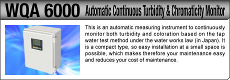[Automatic Continuous Turbidity & Chromaticity Monitor / WQA 6000] This is an automatic measuring instrument to continuously monitor both turbidity and coloration based on the tap water test method under the water works law (in Japan). It is a compact type, so easy installation at a small space is possible, which makes therefore your maintenance easy and reduces your cost of maintenance.