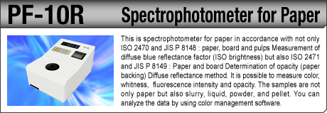 [Spectrophotometer for Paper / PF-10R] This is spectrophotometer for paper in accordance with not only ISO 2470 and JIS P 8148 : paper, board and pulps Measurement of diffuse blue reflectance factor (ISO brightness) but also ISO 2471 and JIS P 8149 : Paper and board Determination of opacity (paper backing) Diffuse reflectance method. It is possible to measure color, whitness,  fluorescence intensity and opacity. The samples are not only paper but also slurry, liquid, powder, and pellet. You can analyze the data by using color management software.